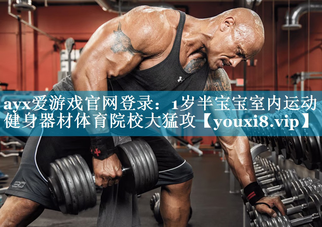 ayx爱游戏官网登录：1岁半宝宝室内运动健身器材体育院校大猛攻