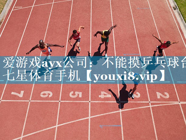 爱游戏ayx公司：不能摸乒乓球台七星体育手机