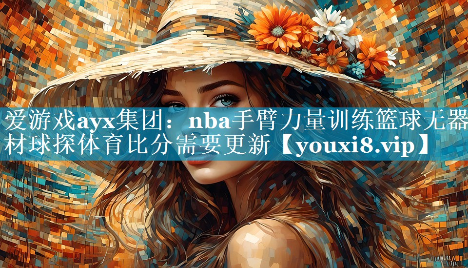 爱游戏ayx集团：nba手臂力量训练篮球无器材球探体育比分需要更新