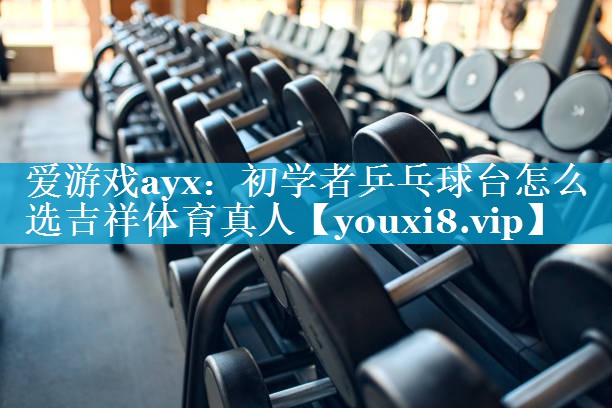 爱游戏ayx：初学者乒乓球台怎么选吉祥体育真人