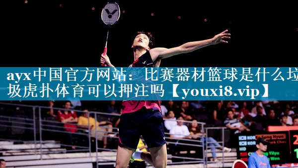 ayx中国官方网站：比赛器材篮球是什么垃圾虎扑体育可以押注吗