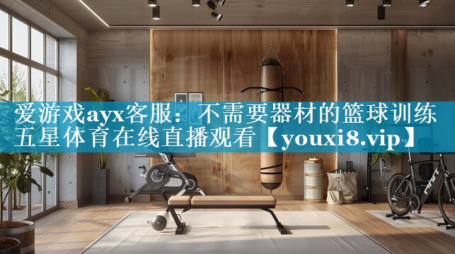 爱游戏ayx客服：不需要器材的篮球训练五星体育在线直播观看