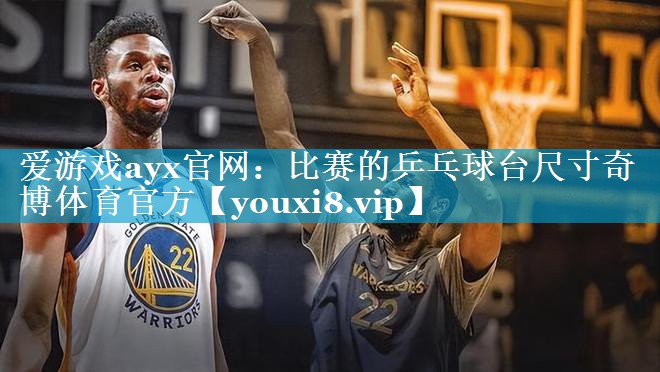 爱游戏ayx官网：比赛的乒乓球台尺寸奇博体育官方
