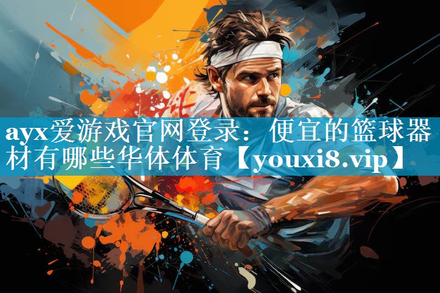 ayx爱游戏官网登录：便宜的篮球器材有哪些华体体育