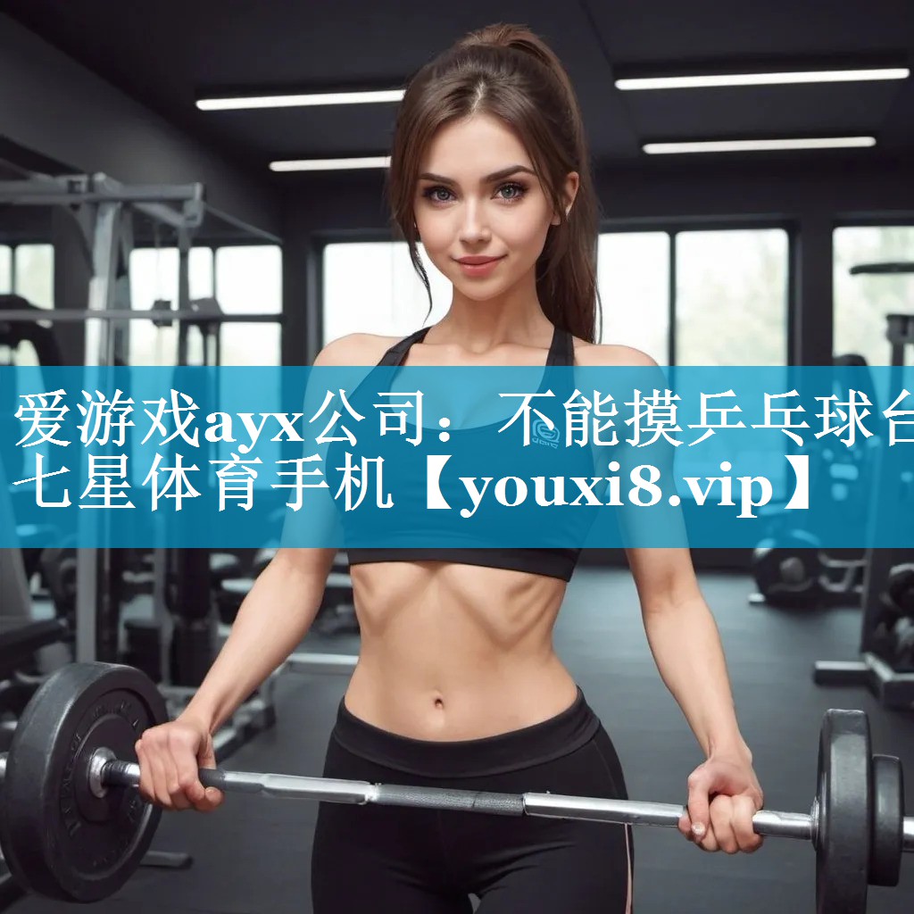 爱游戏ayx公司：不能摸乒乓球台七星体育手机