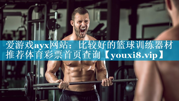 爱游戏ayx网站：比较好的篮球训练器材推荐体育彩票首页查询