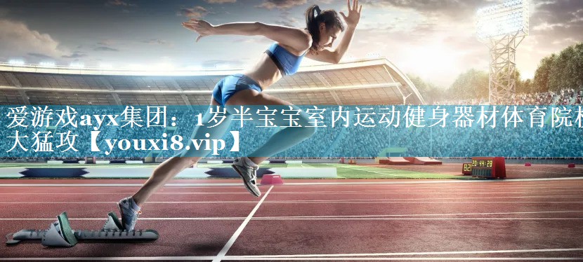 爱游戏ayx集团：1岁半宝宝室内运动健身器材体育院校大猛攻