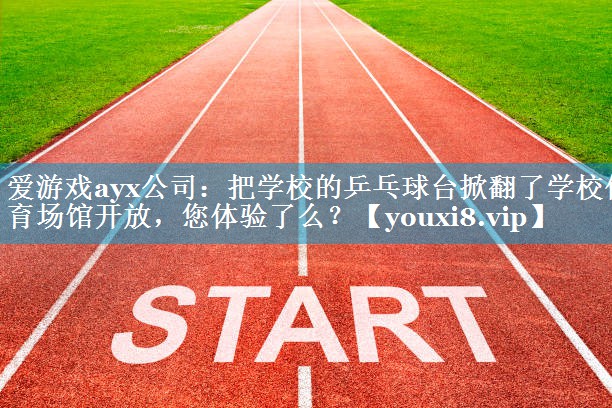 爱游戏ayx公司：把学校的乒乓球台掀翻了学校体育场馆开放，您体验了么？