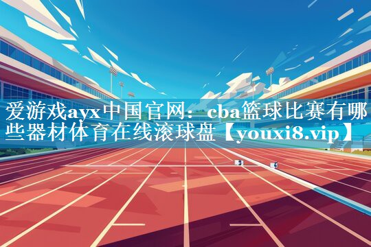 爱游戏ayx中国官网：cba篮球比赛有哪些器材体育在线滚球盘