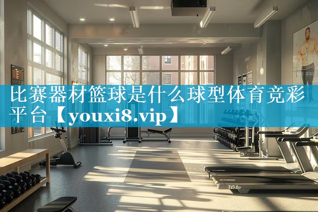 比赛器材篮球是什么球型体育竞彩平台