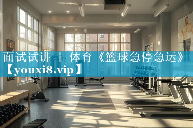面试试讲 ｜ 体育《篮球急停急运》
