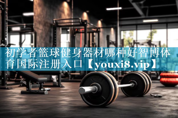 初学者篮球健身器材哪种好智博体育国际注册入口