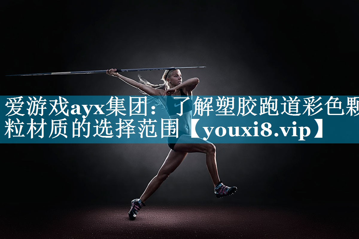 爱游戏ayx集团：了解塑胶跑道彩色颗粒材质的选择范围