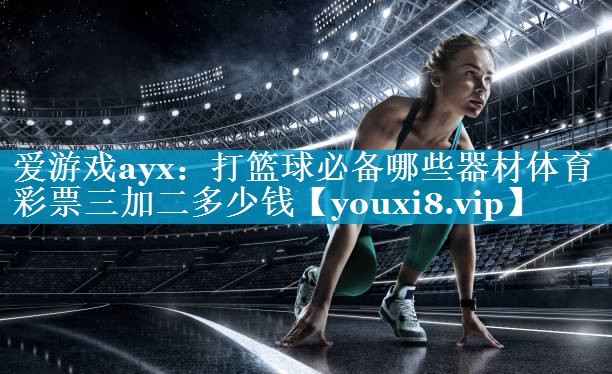爱游戏ayx：打篮球必备哪些器材体育彩票三加二多少钱