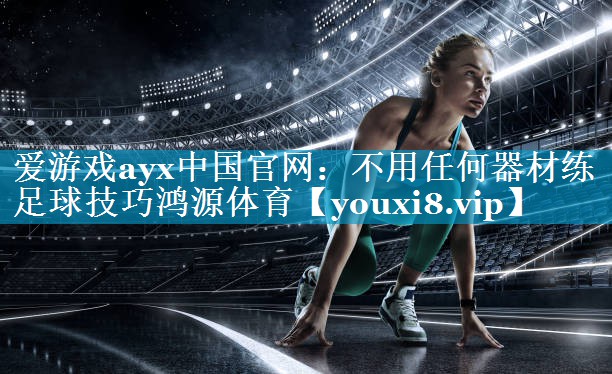 爱游戏ayx中国官网：不用任何器材练足球技巧鸿源体育