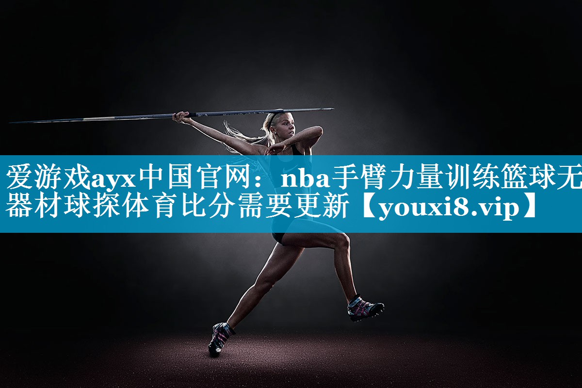 爱游戏ayx中国官网：nba手臂力量训练篮球无器材球探体育比分需要更新