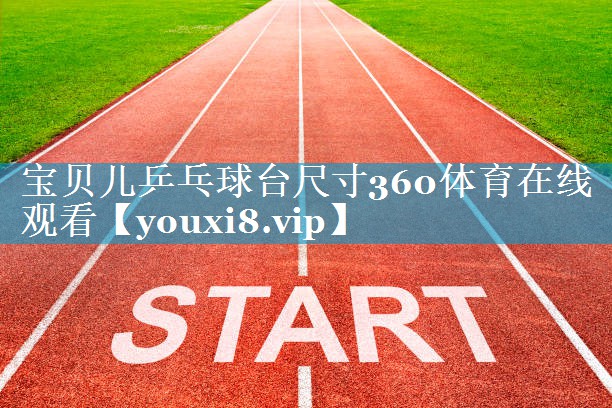 宝贝儿乒乓球台尺寸360体育在线观看