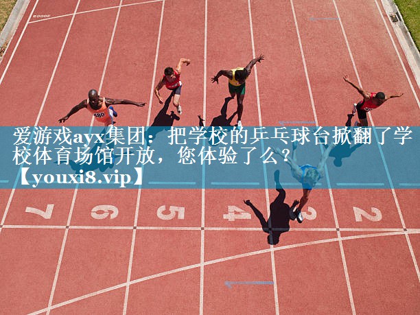 爱游戏ayx集团：把学校的乒乓球台掀翻了学校体育场馆开放，您体验了么？