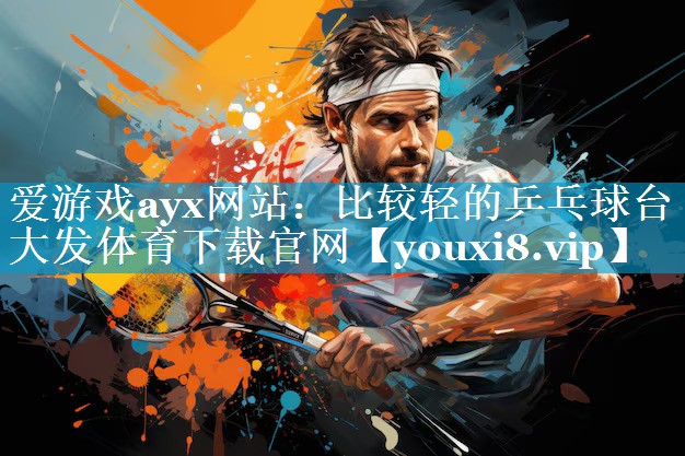 爱游戏ayx网站：比较轻的乒乓球台大发体育下载官网