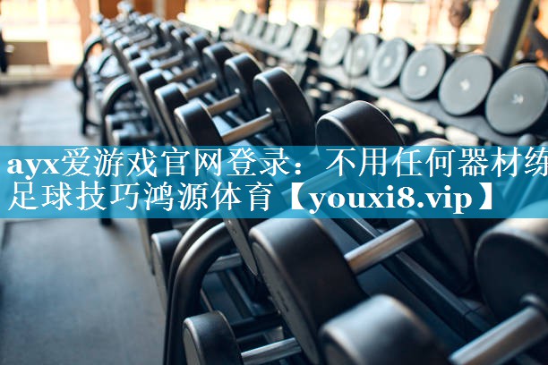 ayx爱游戏官网登录：不用任何器材练足球技巧鸿源体育