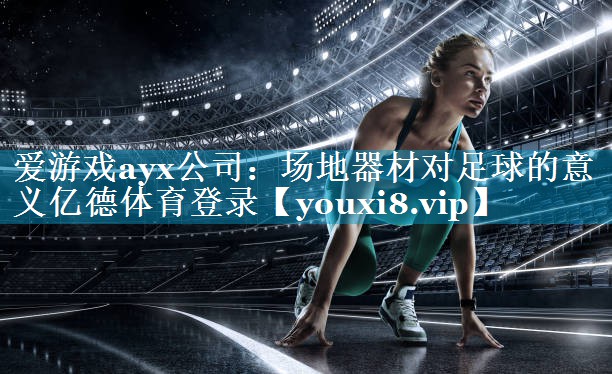 爱游戏ayx公司：场地器材对足球的意义亿德体育登录