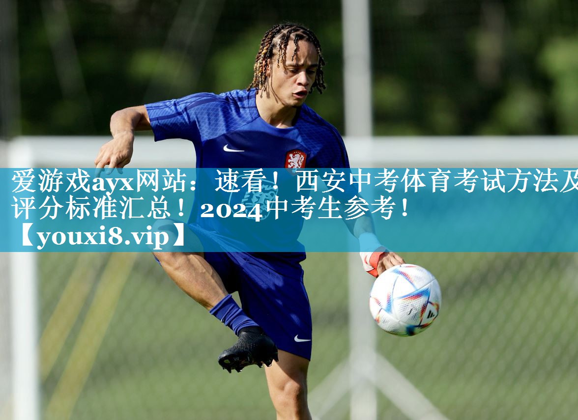 爱游戏ayx网站：速看！西安中考体育考试方法及评分标准汇总！2024中考生参考！