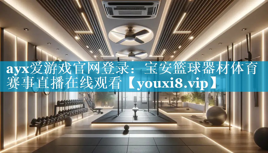 ayx爱游戏官网登录：宝安篮球器材体育赛事直播在线观看