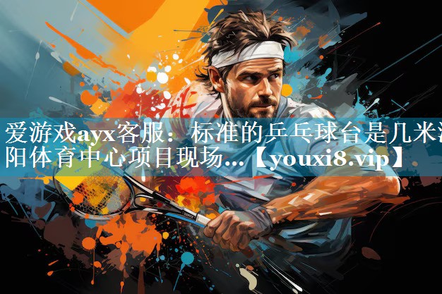 爱游戏ayx客服：标准的乒乓球台是几米潮阳体育中心项目现场…