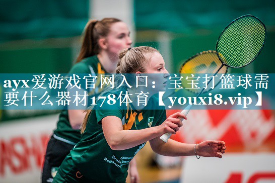 ayx爱游戏官网入口：宝宝打篮球需要什么器材178体育