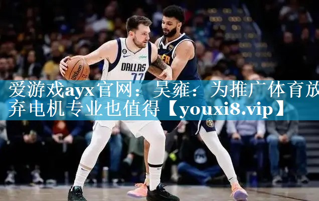 爱游戏ayx官网：吴雍：为推广体育放弃电机专业也值得