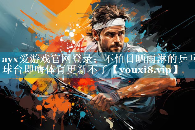 ayx爱游戏官网登录：不怕日晒雨淋的乒乓球台即嗨体育更新不了