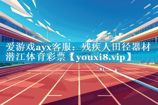 爱游戏ayx客服：残疾人田径器材潜江体育彩票