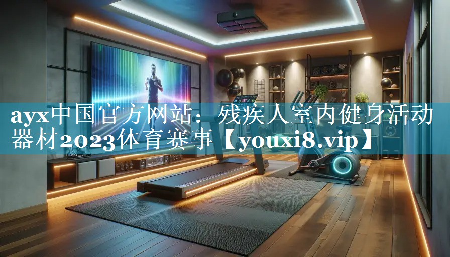 ayx中国官方网站：残疾人室内健身活动器材2023体育赛事