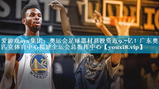 爱游戏ayx集团：奥运会足球器材总投资近9.7亿！广东奥林匹克体育中心拟建全运会总指挥中心