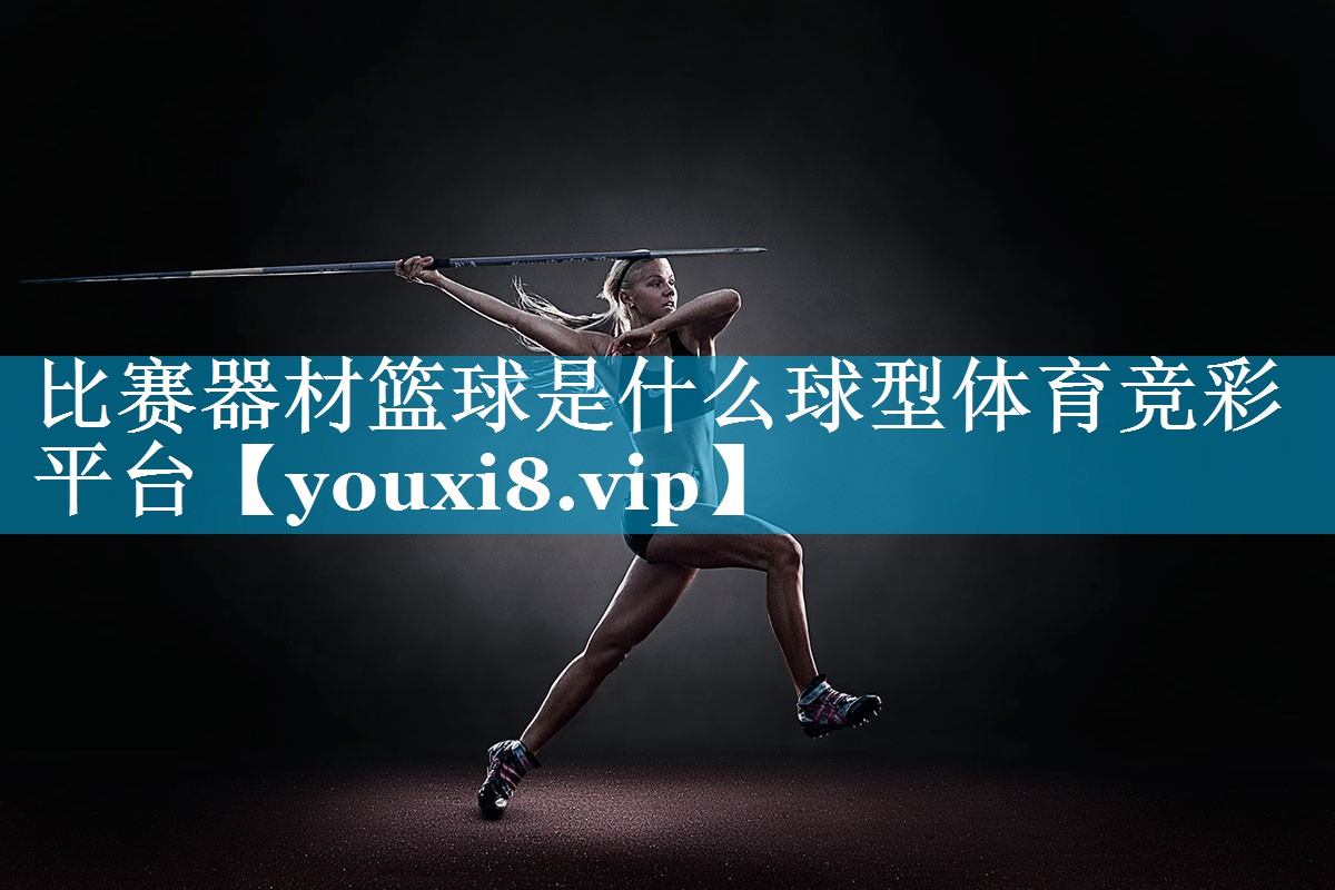 比赛器材篮球是什么球型体育竞彩平台