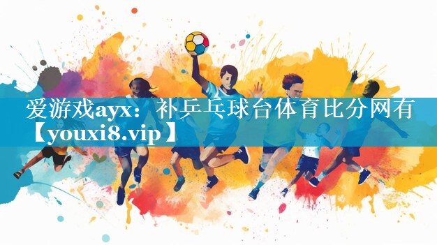 爱游戏ayx：补乒乓球台体育比分网有