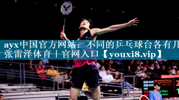 ayx中国官方网站：不同的乒乓球台各有几张雷泽体育｜官网入口