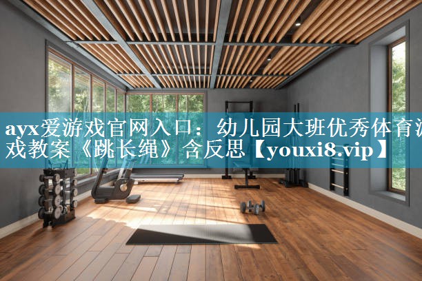 ayx爱游戏官网入口：幼儿园大班优秀体育游戏教案《跳长绳》含反思