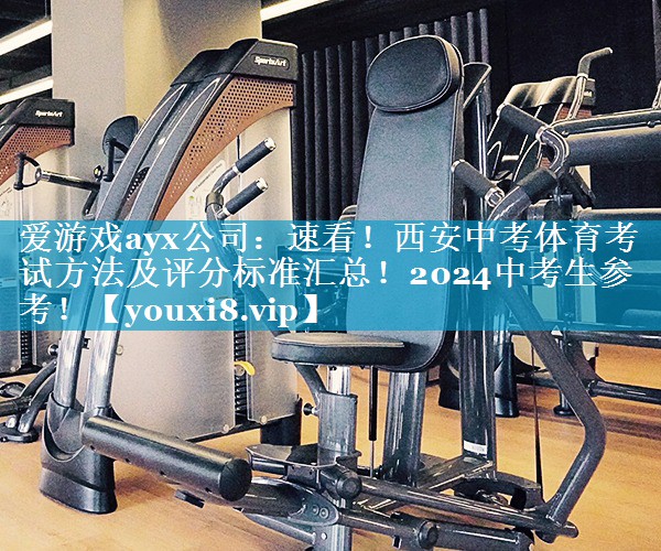 爱游戏ayx公司：速看！西安中考体育考试方法及评分标准汇总！2024中考生参考！