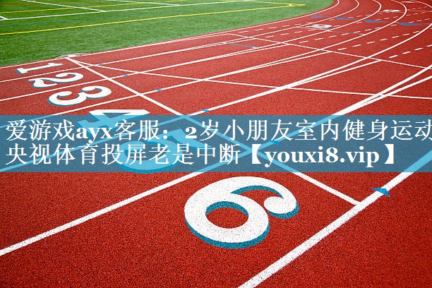 爱游戏ayx客服：2岁小朋友室内健身运动央视体育投屏老是中断