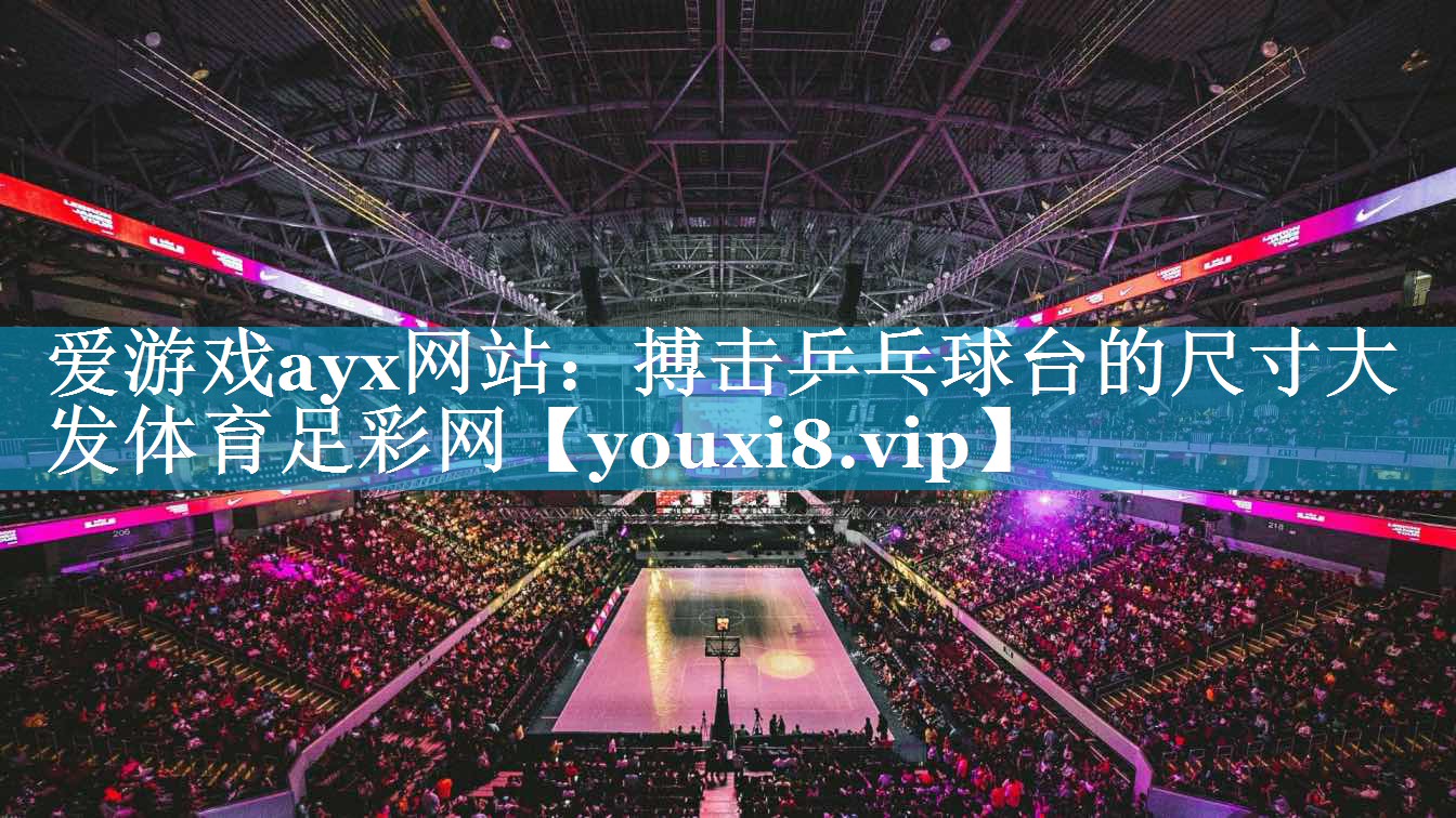爱游戏ayx网站：搏击乒乓球台的尺寸大发体育足彩网
