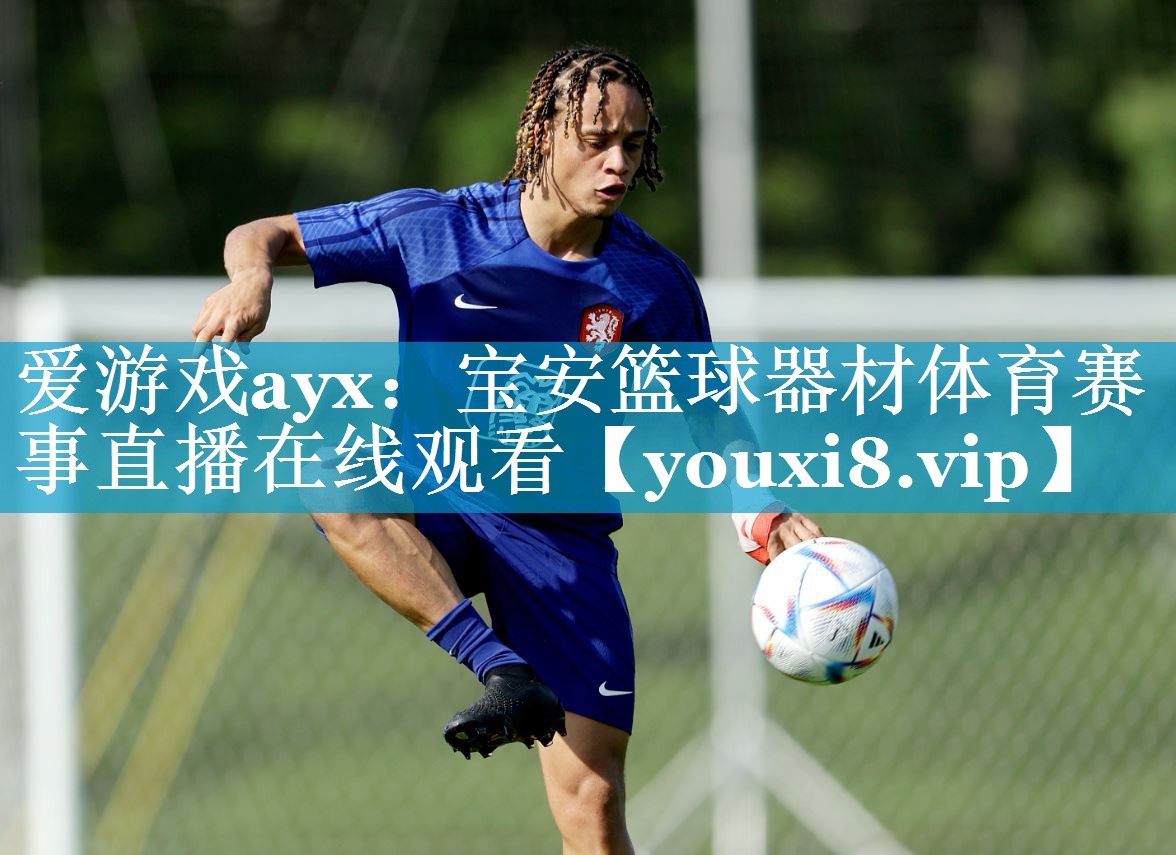 爱游戏ayx：宝安篮球器材体育赛事直播在线观看