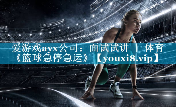 爱游戏ayx公司：面试试讲 ｜ 体育《篮球急停急运》