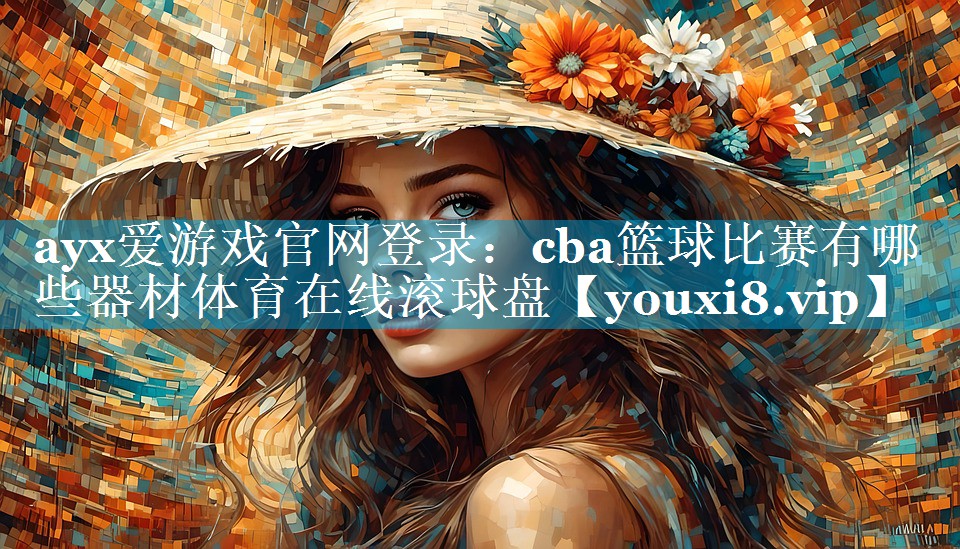ayx爱游戏官网登录：cba篮球比赛有哪些器材体育在线滚球盘