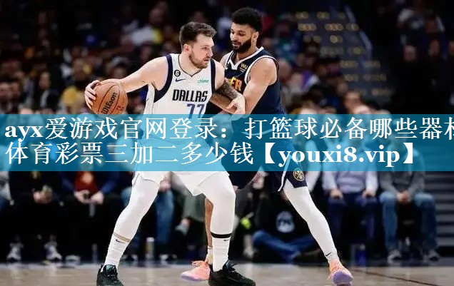 ayx爱游戏官网登录：打篮球必备哪些器材体育彩票三加二多少钱