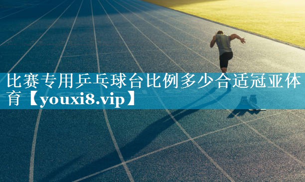 比赛专用乒乓球台比例多少合适冠亚体育