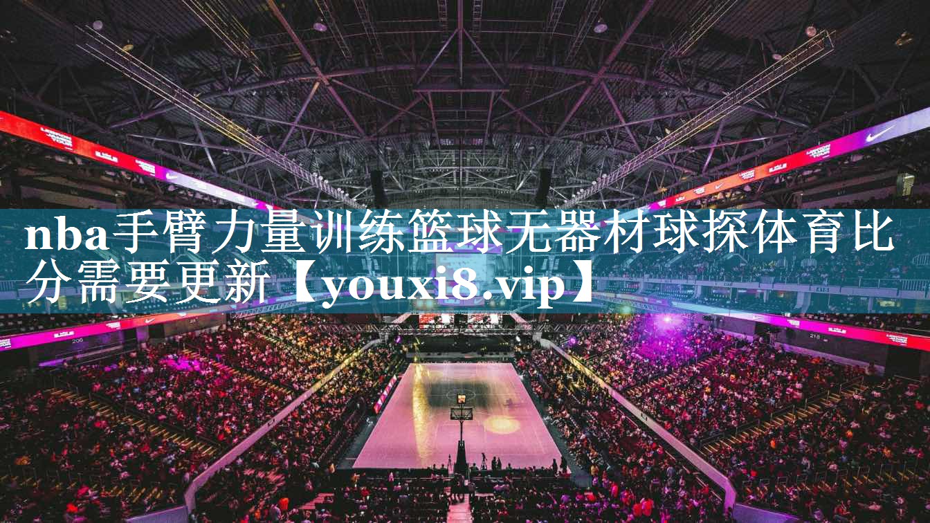 nba手臂力量训练篮球无器材球探体育比分需要更新