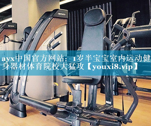 ayx中国官方网站：1岁半宝宝室内运动健身器材体育院校大猛攻