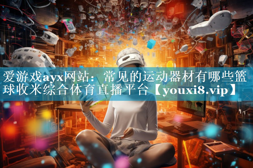 爱游戏ayx网站：常见的运动器材有哪些篮球收米综合体育直播平台