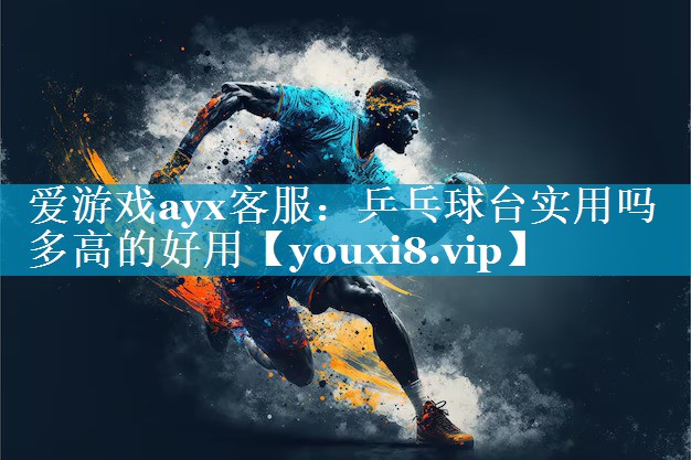 爱游戏ayx客服：乒乓球台实用吗多高的好用